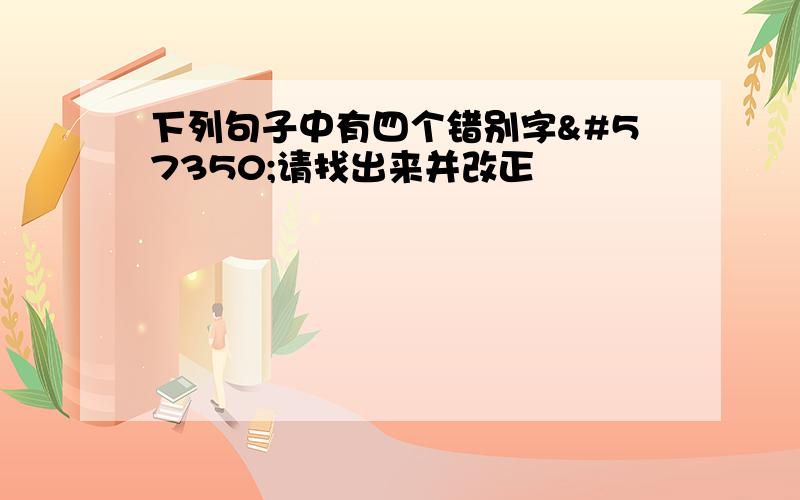 下列句子中有四个错别字请找出来并改正