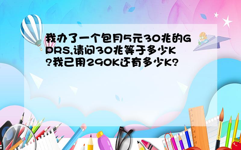 我办了一个包月5元30兆的GPRS,请问30兆等于多少K?我己用290K还有多少K?