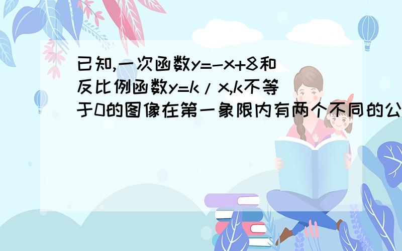 已知,一次函数y=-x+8和反比例函数y=k/x,k不等于0的图像在第一象限内有两个不同的公共点a,b.c是一次函数