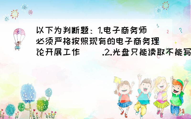 以下为判断题：1.电子商务师必须严格按照现有的电子商务理论开展工作( ).2.光盘只能读取不能写入,所以光驱不是外存储设