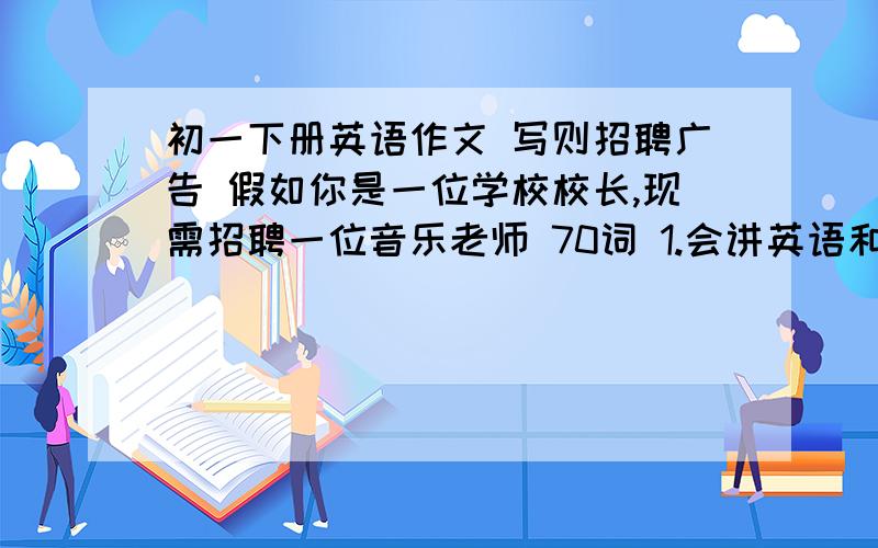 初一下册英语作文 写则招聘广告 假如你是一位学校校长,现需招聘一位音乐老师 70词 1.会讲英语和法语 2.对