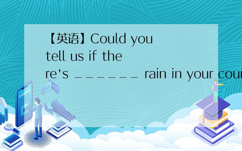 【英语】Could you tell us if there's ______ rain in your country