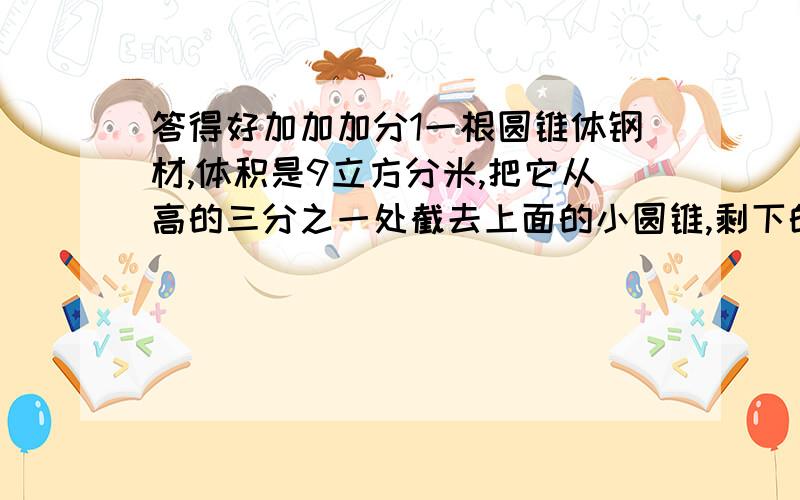 答得好加加加分1一根圆锥体钢材,体积是9立方分米,把它从高的三分之一处截去上面的小圆锥,剩下的部分装在一个圆柱形盒中,这