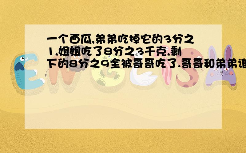 一个西瓜,弟弟吃掉它的3分之1,姐姐吃了8分之3千克,剩下的8分之9全被哥哥吃了.哥哥和弟弟谁吃得多