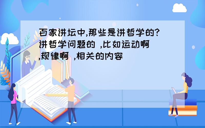 百家讲坛中,那些是讲哲学的?讲哲学问题的 ,比如运动啊 ,规律啊 ,相关的内容