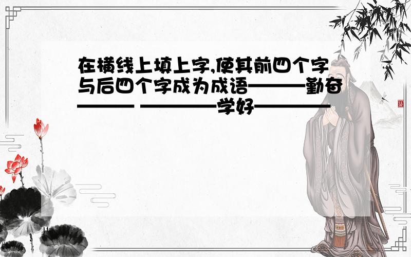 在横线上填上字,使其前四个字与后四个字成为成语———勤奋——— ————学好————