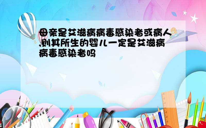 母亲是艾滋病病毒感染者或病人,则其所生的婴儿一定是艾滋病病毒感染者吗