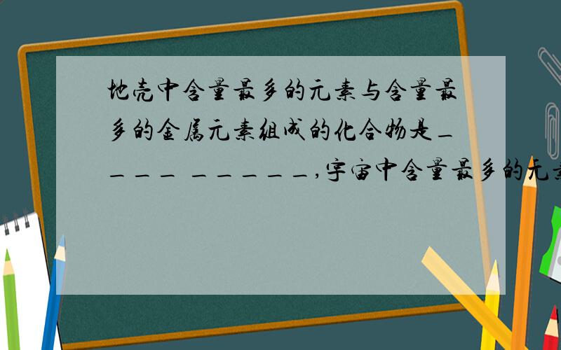 地壳中含量最多的元素与含量最多的金属元素组成的化合物是____ _____,宇宙中含量最多的元素与生物体细胞中含量最多的