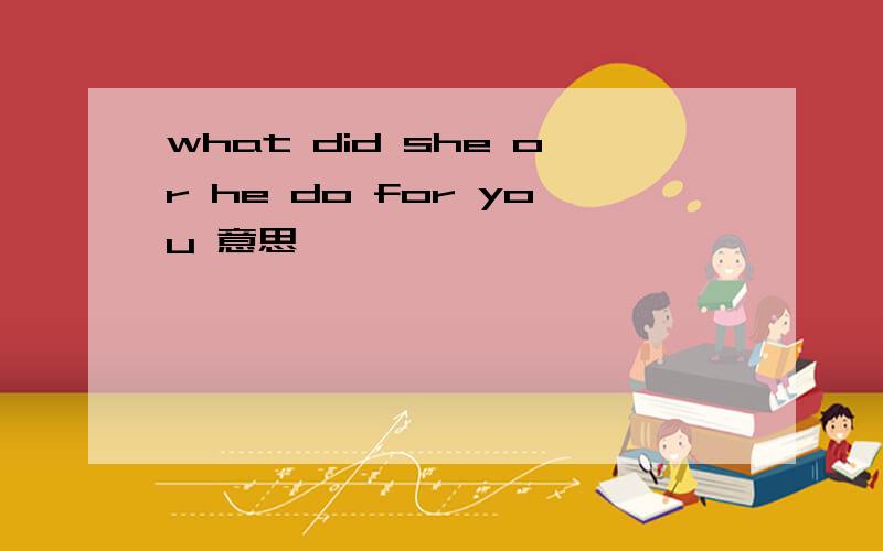 what did she or he do for you 意思