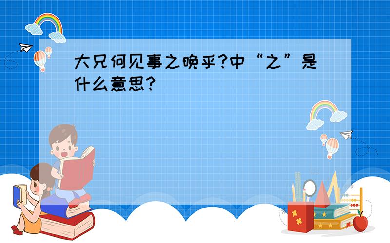 大兄何见事之晚乎?中“之”是什么意思?