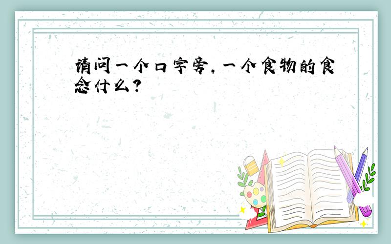 请问一个口字旁,一个食物的食念什么?