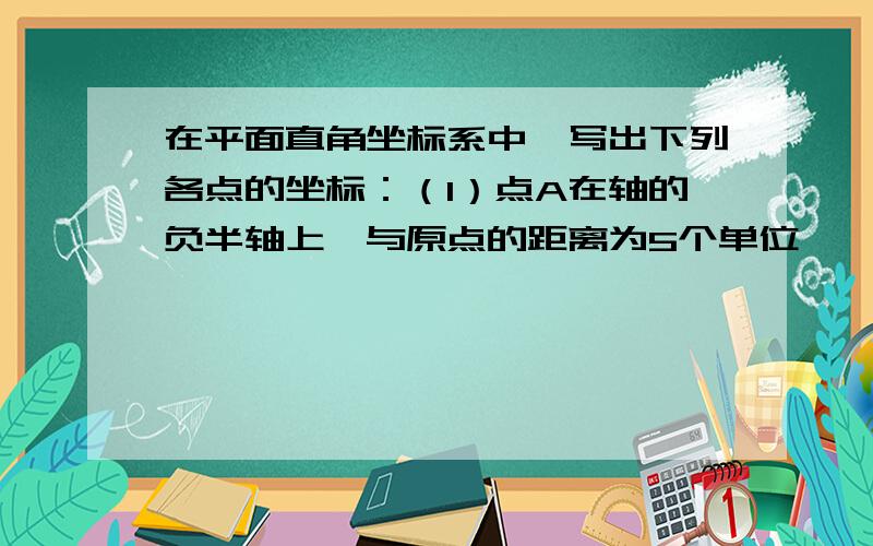 在平面直角坐标系中,写出下列各点的坐标：（1）点A在轴的负半轴上,与原点的距离为5个单位