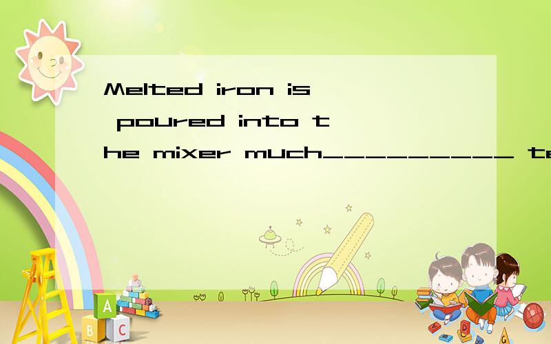 Melted iron is poured into the mixer much_________ tea is po