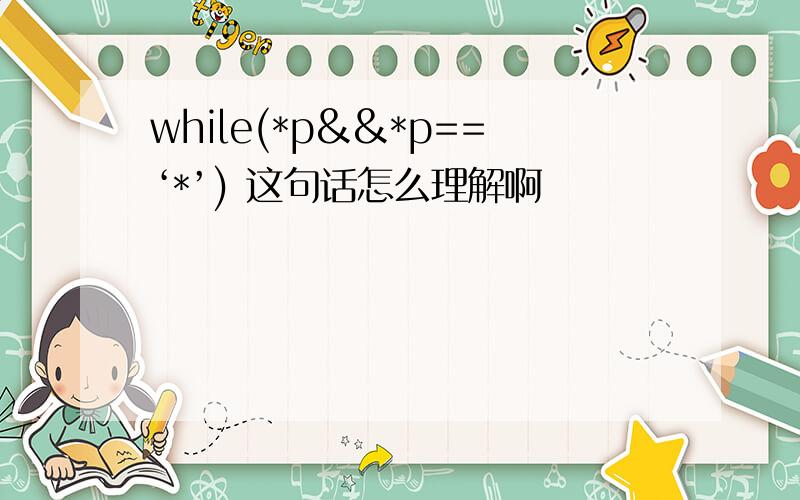 while(*p&&*p==‘*’) 这句话怎么理解啊