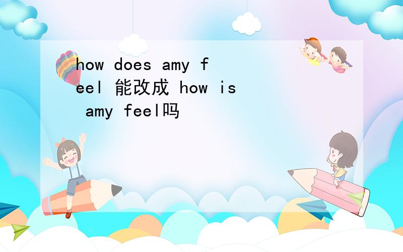 how does amy feel 能改成 how is amy feel吗