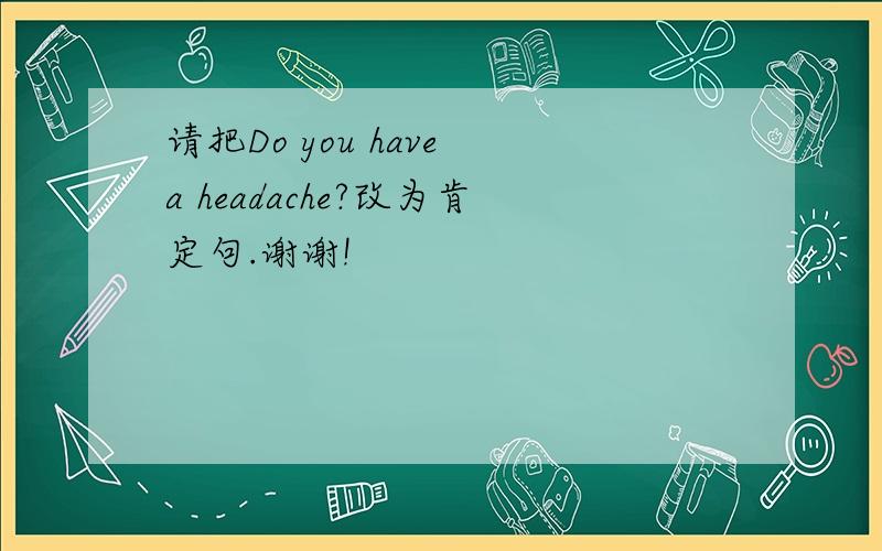 请把Do you have a headache?改为肯定句.谢谢!