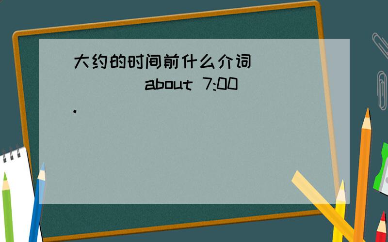 大约的时间前什么介词 _______about 7:00.