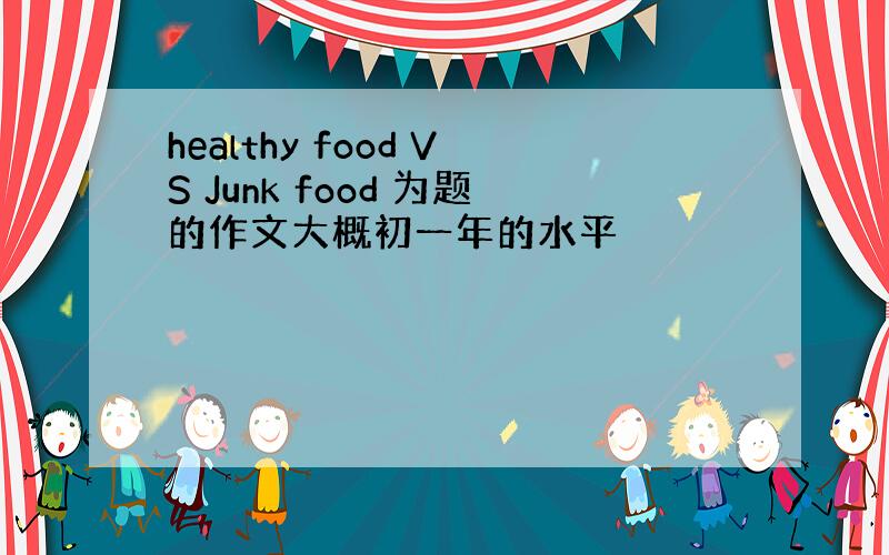 healthy food VS Junk food 为题的作文大概初一年的水平