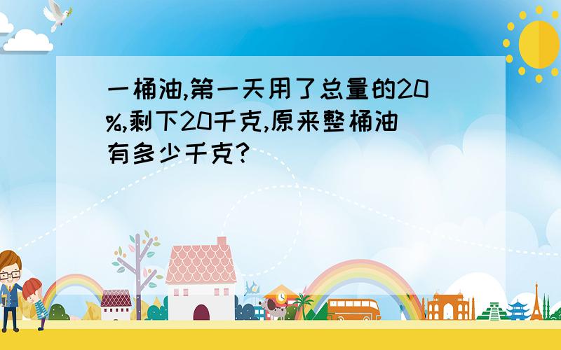 一桶油,第一天用了总量的20%,剩下20千克,原来整桶油有多少千克?