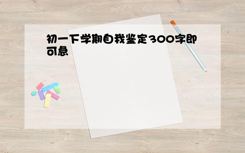 初一下学期自我鉴定300字即可急