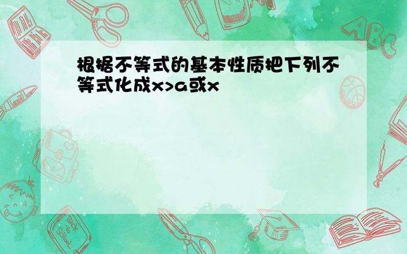 根据不等式的基本性质把下列不等式化成x>a或x