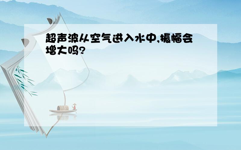 超声波从空气进入水中,振幅会增大吗?