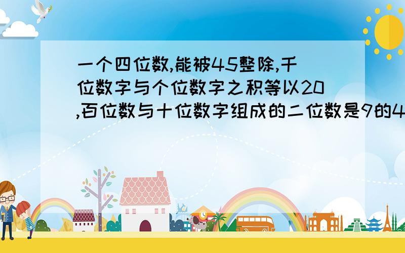 一个四位数,能被45整除,千位数字与个位数字之积等以20,百位数与十位数字组成的二位数是9的4倍,它是几?