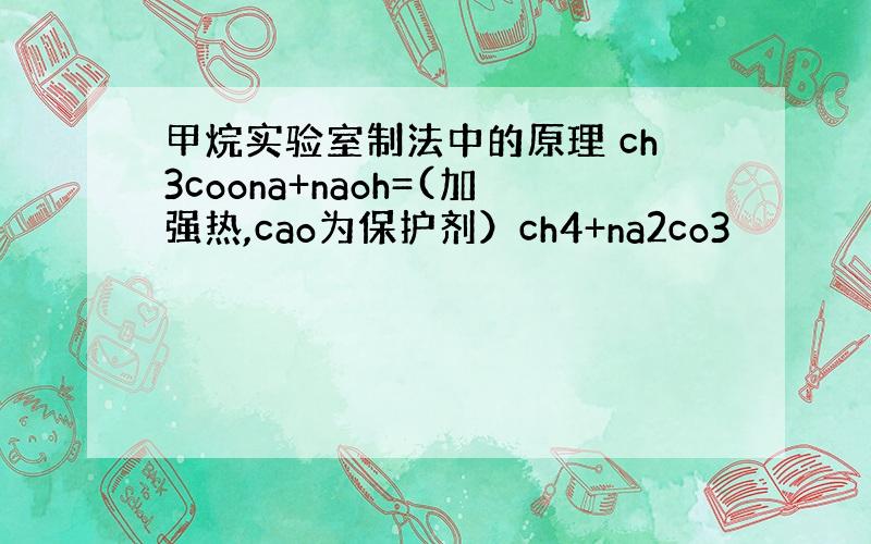 甲烷实验室制法中的原理 ch3coona+naoh=(加强热,cao为保护剂）ch4+na2co3