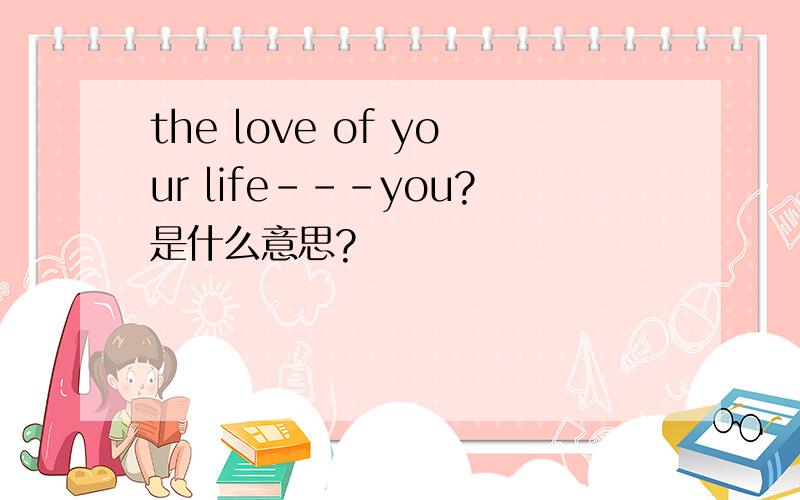 the love of your life---you?是什么意思?