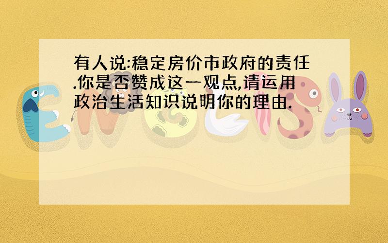 有人说:稳定房价市政府的责任.你是否赞成这一观点,请运用政治生活知识说明你的理由.