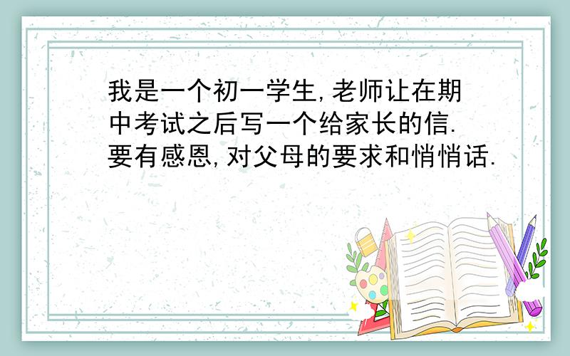 我是一个初一学生,老师让在期中考试之后写一个给家长的信.要有感恩,对父母的要求和悄悄话.