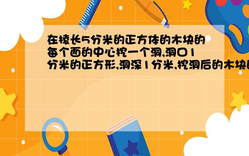 在棱长5分米的正方体的木块的每个面的中心挖一个洞,洞口1分米的正方形,洞深1分米,挖洞后的木块的表面积