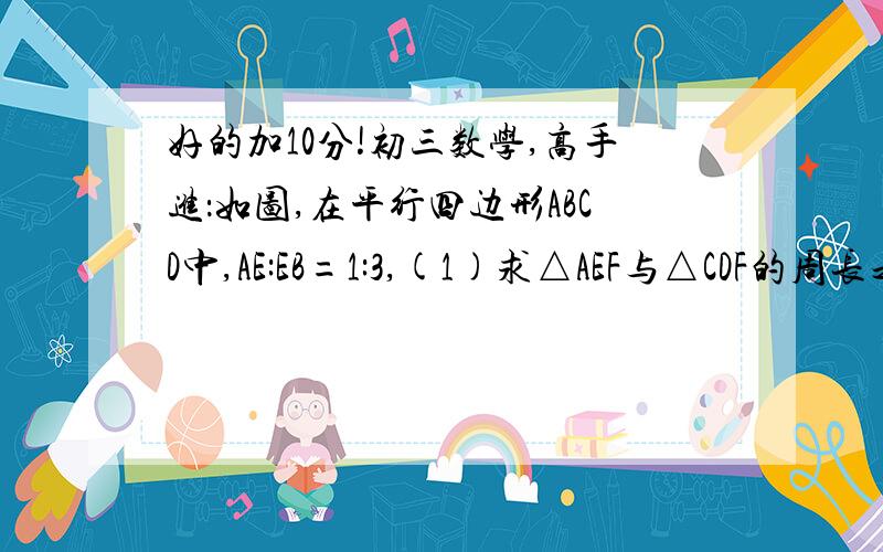 好的加10分!初三数学,高手进：如图,在平行四边形ABCD中,AE:EB=1:3,(1)求△AEF与△CDF的周长之比