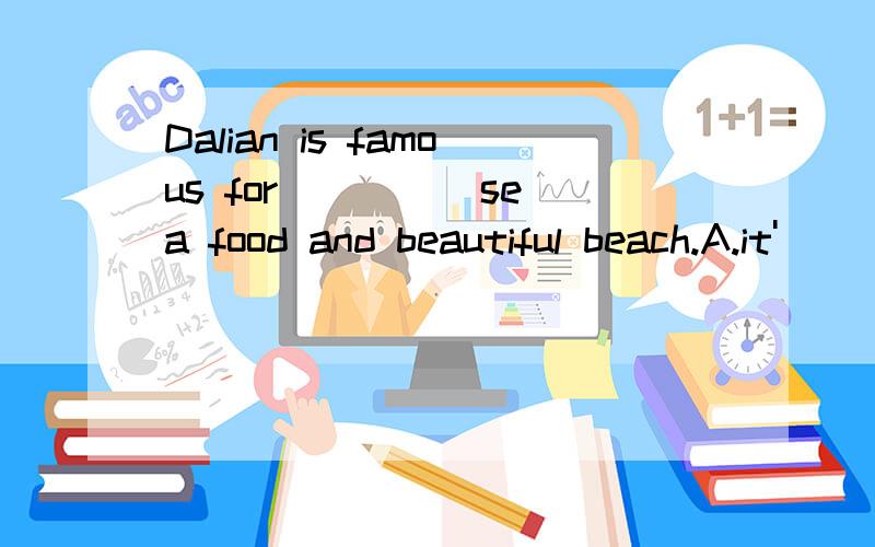 Dalian is famous for ____ sea food and beautiful beach.A.it'