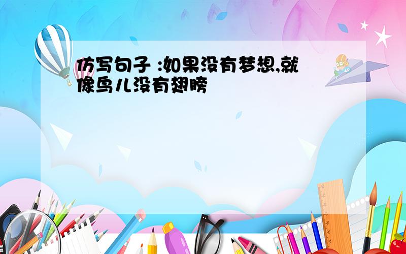 仿写句子 :如果没有梦想,就像鸟儿没有翅膀