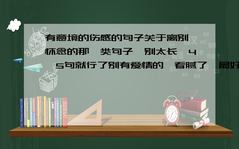 有意境的伤感的句子关于离别,怀念的那一类句子,别太长,4,5句就行了别有爱情的,看腻了,最好是说友情的