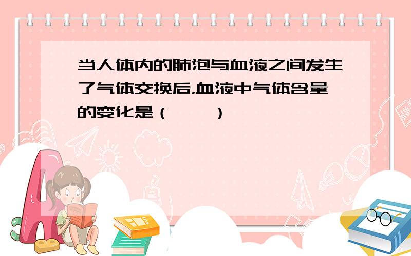 当人体内的肺泡与血液之间发生了气体交换后，血液中气体含量的变化是（　　）