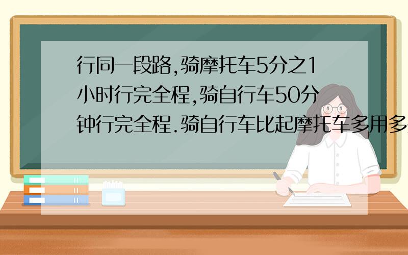 行同一段路,骑摩托车5分之1小时行完全程,骑自行车50分钟行完全程.骑自行车比起摩托车多用多少小时?