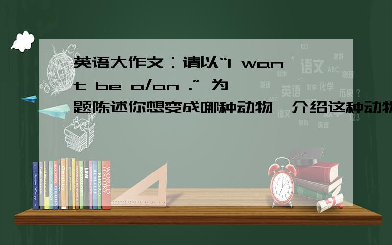 英语大作文：请以“I want be a/an .” 为题陈述你想变成哪种动物,介绍这种动物并说明