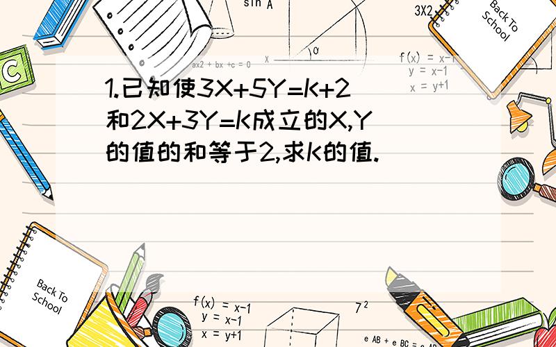 1.已知使3X+5Y=K+2和2X+3Y=K成立的X,Y的值的和等于2,求K的值.