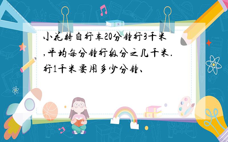 小花骑自行车20分钟行3千米,平均每分钟行级分之几千米.行1千米要用多少分钟、