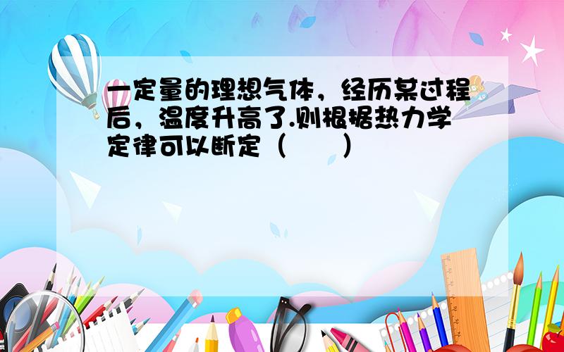 一定量的理想气体，经历某过程后，温度升高了.则根据热力学定律可以断定（　　）