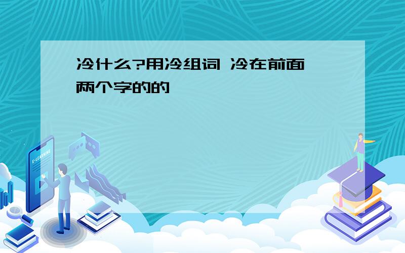 冷什么?用冷组词 冷在前面 两个字的的