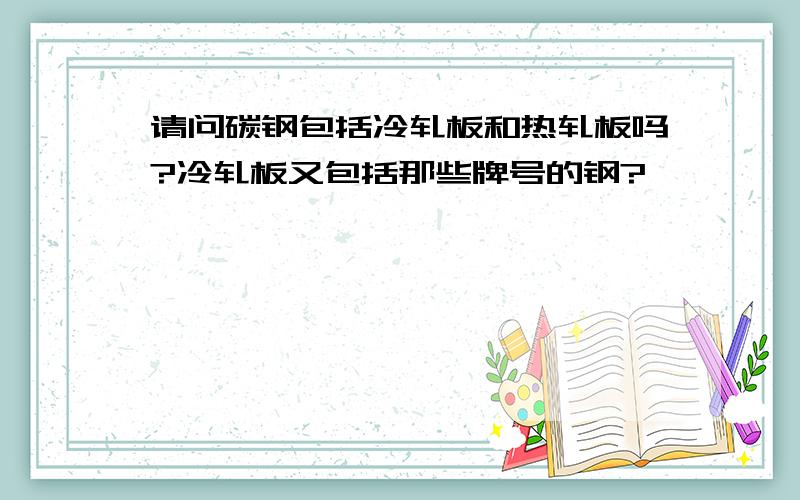 请问碳钢包括冷轧板和热轧板吗?冷轧板又包括那些牌号的钢?