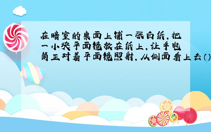 在暗室的桌面上铺一张白纸,把一小块平面镜放在纸上,让手电筒正对着平面镜照射,从侧面看上去（）?