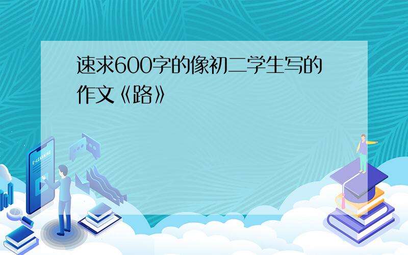 速求600字的像初二学生写的作文《路》