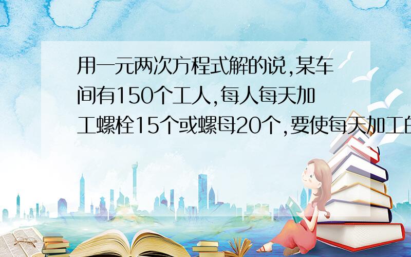 用一元两次方程式解的说,某车间有150个工人,每人每天加工螺栓15个或螺母20个,要使每天加工的螺栓和螺母正好配套,（一