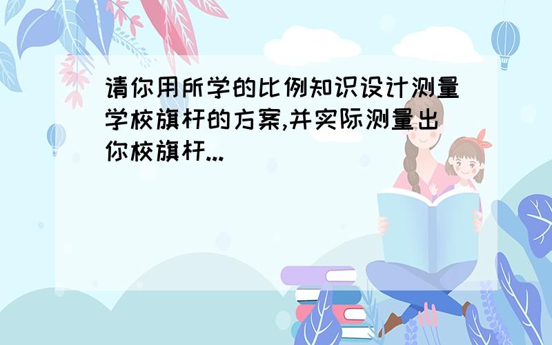 请你用所学的比例知识设计测量学校旗杆的方案,并实际测量出你校旗杆...