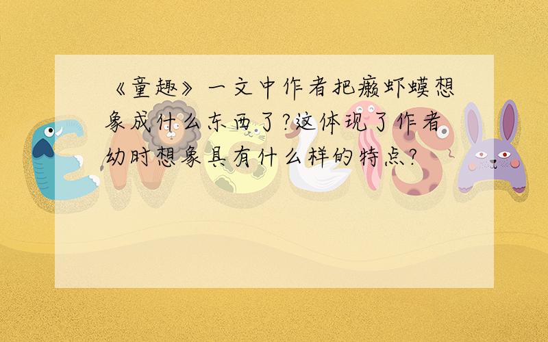 《童趣》一文中作者把癞虾蟆想象成什么东西了?这体现了作者幼时想象具有什么样的特点?