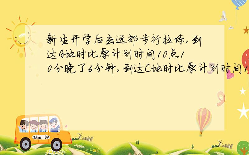 新生开学后去远郊步行拉练,到达A地时比原计划时间10点10分晚了6分钟,到达C地时比原计划时间13点10分早了6分钟,A